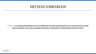 Portanto, a corrupção perfectibilizou-se com o abatimento do preço do apartamento e do custo reformas da conta
geral de propinas, não sendo necessário para tanto a transferência da titularidade formal do imóvel.
DECISÃO EMBARGOS
 