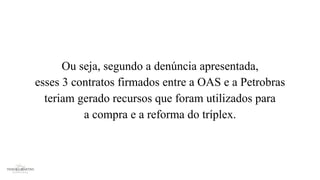Ou seja, segundo a denúncia apresentada,
esses 3 contratos firmados entre a OAS e a Petrobras
teriam gerado recursos que foram utilizados para
a compra e a reforma do tríplex.
 