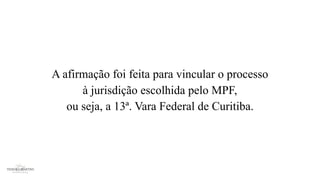 A afirmação foi feita para vincular o processo
à jurisdição escolhida pelo MPF,
ou seja, a 13ª. Vara Federal de Curitiba.
 