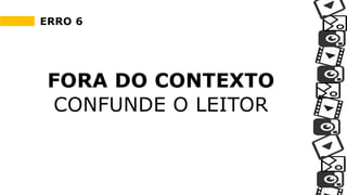 ERRO 6
FORA DO CONTEXTO
CONFUNDE O LEITOR
 