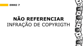 ERRO 7
NÃO REFERENCIAR
INFRAÇÃO DE COPYRIGTH
 