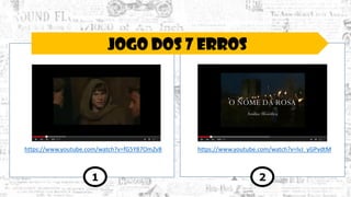 JOGO DOS 7 ERROS
https://www.youtube.com/watch?v=lvJ_yGPvdtMhttps://www.youtube.com/watch?v=fG5Y87OmZv8
1 2
 