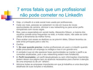 7 erros fatais que um profissional
     não pode cometer no LinkedIn
   Hoje, o LinkedIn é a rede social mais usada por p...