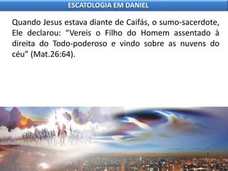 Quando Jesus estava diante de Caifás, o sumo-sacerdote,
Ele declarou: “Vereis o Filho do Homem assentado à
direita do Todo-poderoso e vindo sobre as nuvens do
céu” (Mat.26:64).
ESCATOLOGIA EM DANIEL
 