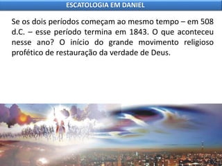 Se os dois períodos começam ao mesmo tempo – em 508
d.C. – esse período termina em 1843. O que aconteceu
nesse ano? O início do grande movimento religioso
profético de restauração da verdade de Deus.
ESCATOLOGIA EM DANIEL
 