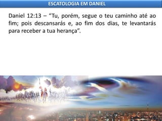 Daniel 12:13 – “Tu, porém, segue o teu caminho até ao
fim; pois descansarás e, ao fim dos dias, te levantarás
para receber a tua herança”.
ESCATOLOGIA EM DANIEL
 