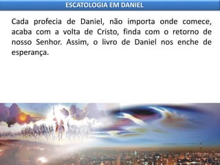 Cada profecia de Daniel, não importa onde comece,
acaba com a volta de Cristo, finda com o retorno de
nosso Senhor. Assim, o livro de Daniel nos enche de
esperança.
ESCATOLOGIA EM DANIEL
 