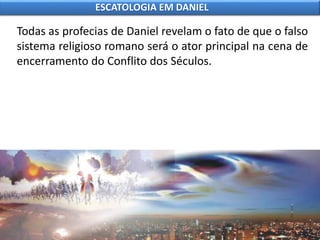 Todas as profecias de Daniel revelam o fato de que o falso
sistema religioso romano será o ator principal na cena de
encerramento do Conflito dos Séculos.
ESCATOLOGIA EM DANIEL
 
