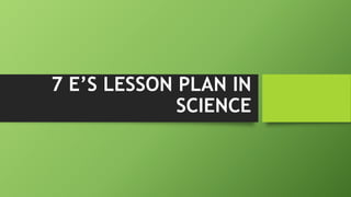 7 E’S LESSON PLAN IN
SCIENCE
 