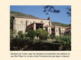 Mosteiro de Yuste, lugar de retirada do emperador tras abdicar no seu fillo Filipe II e no seu irmán Fernando (ao que lega o Imperio) 
