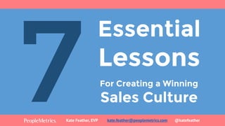 Essential
Lessons
For Creating a Winning
Sales Culture
Kate Feather, EVP kate.feather@peoplemetrics.com @katefeather
 