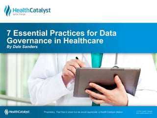 © 2014 Health Catalyst
www.healthcatalyst.comProprietary. Feel free to share but we would appreciate a Health Catalyst citation.
© 2014 Health Catalyst
www.healthcatalyst.com
Proprietary. Feel free to share but we would appreciate a Health Catalyst citation.
7 Essential Practices for Data
Governance in Healthcare
By Dale Sanders
 