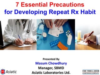 7 Essential Precautions
for Developing Repeat Rx Habit




                Presented By
           Masum Chowdhury
             Manager, SBMD
         Asiatic Laboratories Ltd.
 
