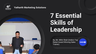 7 Essential
Skills of
Leadership
Yatharth Marketing Solutions
By, Mr. Mihir Shah (India's Top
Rated Award Winning Sales
Trainer)
 