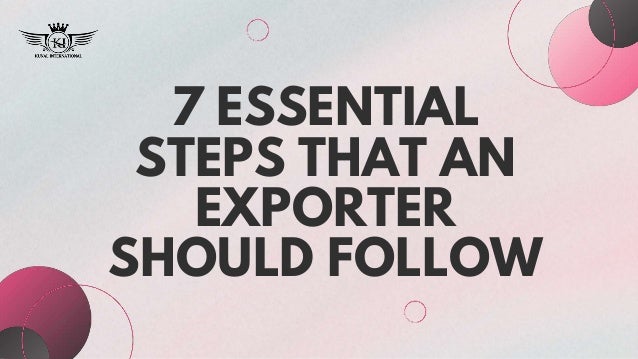 7 ESSENTIAL
STEPS THAT AN
EXPORTER
SHOULD FOLLOW
 