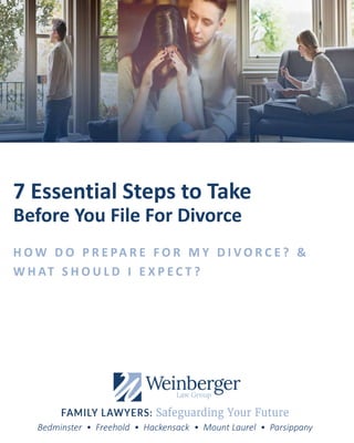 Bedminster • Freehold • Hackensack • Mount Laurel • Parsippany
7 Essential Steps to Take
Before You File For Divorce
H O W D O P R E PA R E F O R M Y D I V O R C E ? &
W H AT S H O U L D I E X P E C T ?
 