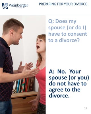 Q: Does my
spouse (or do I)
have to consent
to a divorce?
A: No. Your
spouse (or you)
do not have to
agree to the
divorce.
14
PREPARING FOR YOUR DIVORCE
 