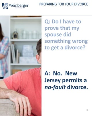 Q: Do I have to
prove that my
spouse did
something wrong
to get a divorce?
A: No. New
Jersey permits a
no-fault divorce.
8
PREPARING FOR YOUR DIVORCE
 