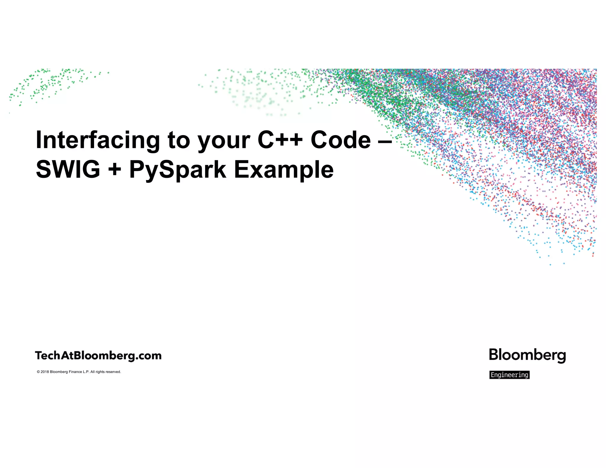 © 2018 Bloomberg Finance L.P. All rights reserved.
Interfacing to your C++ Code –
SWIG + PySpark Example
 
