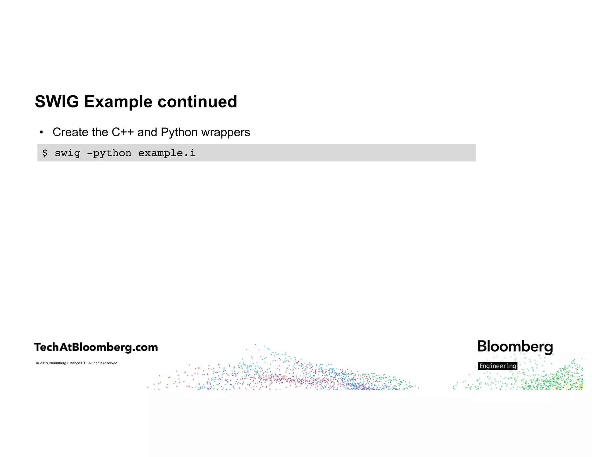 © 2018 Bloomberg Finance L.P. All rights reserved.
SWIG Example continued
• Create the C++ and Python wrappers
$ swig -python example.i
 