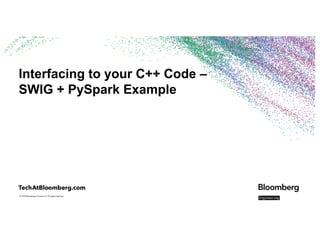 © 2018 Bloomberg Finance L.P. All rights reserved.
Interfacing to your C++ Code –
SWIG + PySpark Example
 