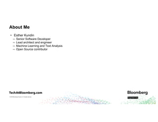 © 2018 Bloomberg Finance L.P. All rights reserved.
About Me
• Esther Kundin
— Senior Software Developer
— Lead architect and engineer
— Machine Learning and Text Analysis
— Open Source contributor
 