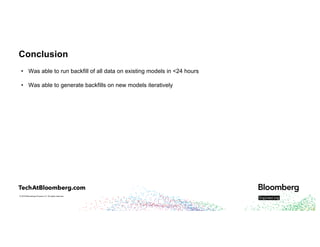 © 2018 Bloomberg Finance L.P. All rights reserved.
Conclusion
• Was able to run backfill of all data on existing models in <24 hours
• Was able to generate backfills on new models iteratively
 