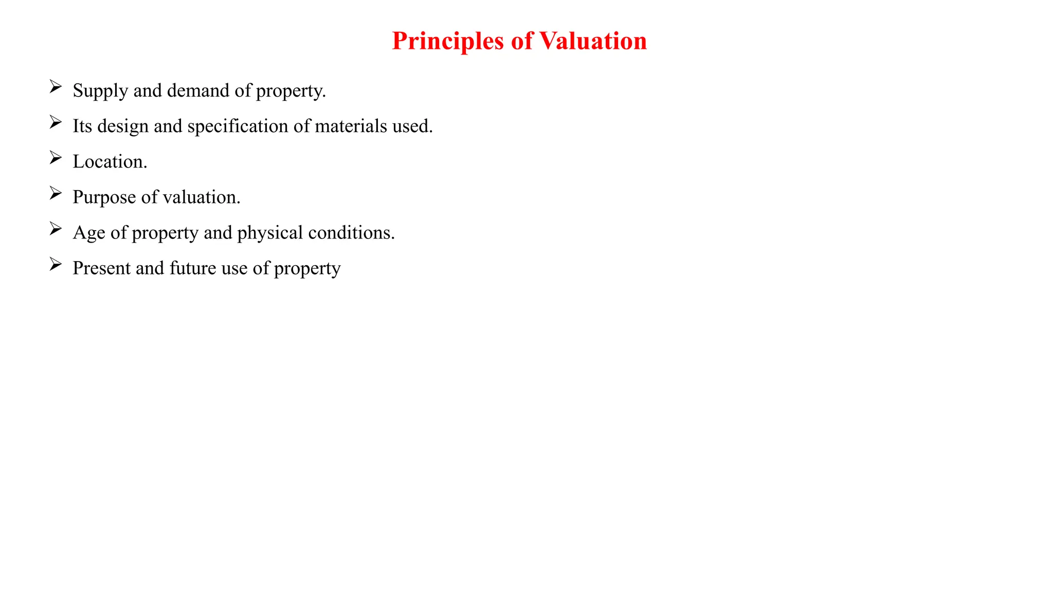 Principles of Valuation
 Supply and demand of property.
 Its design and specification of materials used.
 Location.
 Purpose of valuation.
 Age of property and physical conditions.
 Present and future use of property
 