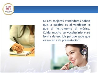 6) Los mejores vendedores saben
que la palabra es al vendedor lo
que el instrumento al músico.
Cuida mucho su vocabulario y su
forma de escribir porque sabe que
es su carta de presentación.
 