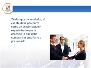 7) Más que un vendedor, el
cliente debe percibirte
como un asesor; alguien
especializado que le
aconseja lo que debe
comprar sin engañarlo o
presionarlo.
 