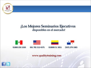 ¡Los Mejores Seminarios Ejecutivos
                   disponibles en el mercado!




01800 250 1020   001 785 312 4375   018000 51 3051   (507) 279 1083



                   www.qualitytraining.com
 