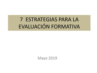 7 ESTRATEGIAS PARA LA
EVALUACIÓN FORMATIVA
Mayo 2019
 