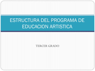 TERCER GRADO
ESTRUCTURA DEL PROGRAMA DE
EDUCACION ARTISTICA
 