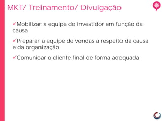 MKT/ Treinamento/ Divulgação

 Mobilizar a equipe do investidor em função da
 causa
 Preparar a equipe de vendas a respeito da causa
 e da organização
 Comunicar o cliente final de forma adequada
 
