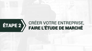 CRÉER VOTRE ENTREPRISE,
FAIRE L’ÉTUDE DE MARCHÉ
ÉTAPE 2
 