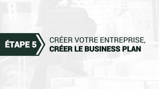 CRÉER VOTRE ENTREPRISE,
CRÉER LE BUSINESS PLAN
ÉTAPE 5
 
