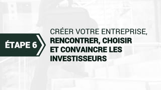 CRÉER VOTRE ENTREPRISE,
RENCONTRER, CHOISIR
ET CONVAINCRE LES
INVESTISSEURS
ÉTAPE 6
 