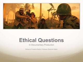 Ethical Questions
In Documentary Production
School of Creative Media, Professor Shannon Walsh
 