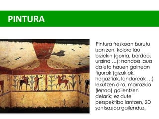 PINTURA
Pintura freskoan burutu
izan zen, kolore lau
biziekin (gorria, berdea,
urdina …); hondoa laua
da eta hauen gainean
figurak (gizakiak,
hegaztiak, landareak …)
lekutzen dira, marrazkia
(lerroa) gailentzen
delarik; ez dute
perspektiba lantzen, 2D
sentsazioa gailenduz.

 