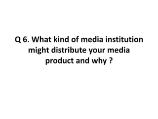 Q 6. What kind of media institution might distribute your media product and why ? 