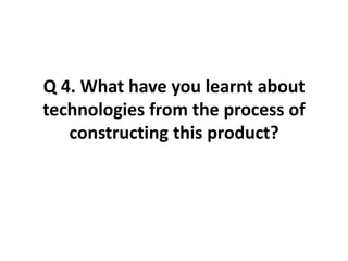 Q 4. What have you learnt about technologies from the process of constructing this product? 