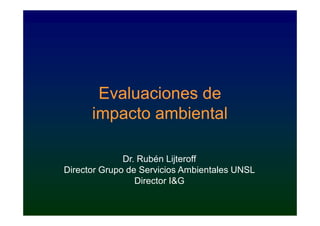 Evaluaciones de
      impacto ambiental

              Dr. Rubén Lijteroff
Director Grupo de Servicios Ambientales UNSL
                 Director I&G
 