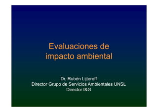 Evaluaciones de
      impacto ambiental

              Dr. Rubén Lijteroff
Director Grupo de Servicios Ambientales UNSL
                 Director I&G
 