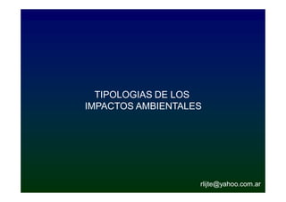 TIPOLOGIAS DE LOS
IMPACTOS AMBIENTALES




                   rlijte@yahoo.com.ar
 