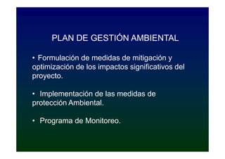 PLAN DE GESTIÓN AMBIENTAL

• Formulación de medidas de mitigación y
optimización de los impactos significativos del
proyecto.

• Implementación de las medidas de
protección Ambiental.

• Programa de Monitoreo.
 