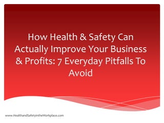 How Health & Safety Can
     Actually Improve Your Business
     & Profits: 7 Everyday Pitfalls To
                   Avoid



www.HealthandSafetyintheWorkplace.com
 