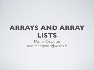 ARRAYS AND ARRAY
LISTS
Martin Chapman
martin.chapman@kcl.ac.uk
 
