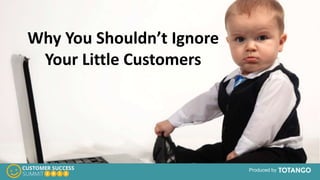 Produced by
Why You Shouldn’t Ignore
Your Little Customers
 