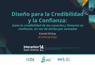 El evento de Diseño de Interacción y Experiencia de Usuario más
importante de Latinoamérica.
Diseño para la Credibilidad
y la Confianza:
Gane la credibilidad de los usuarios y fomente su
confianza, en vez de darlas por sentadas
Everett McKay
@UXDesignEdge
 