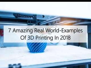 7 Amazing Real World-Examples
Of 3D Printing In 2018
 